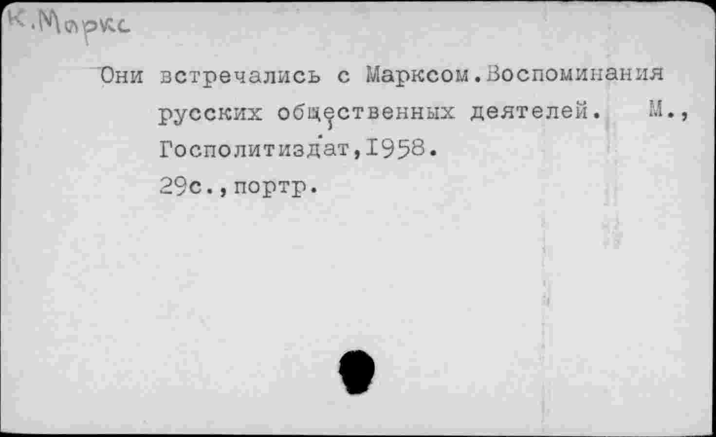 ﻿Они встречались с Марксом.Воспоминания русских общественных деятелей. М., Госполитизд'ат, 1958. 29с.,портр.